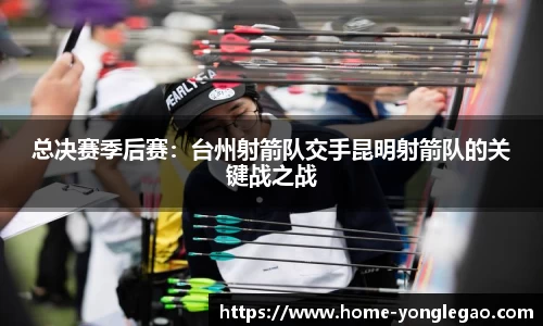 总决赛季后赛：台州射箭队交手昆明射箭队的关键战之战