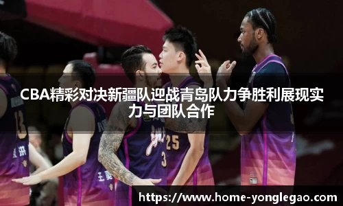 CBA精彩对决新疆队迎战青岛队力争胜利展现实力与团队合作