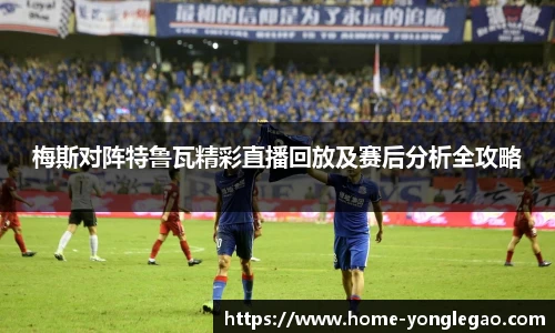 梅斯对阵特鲁瓦精彩直播回放及赛后分析全攻略